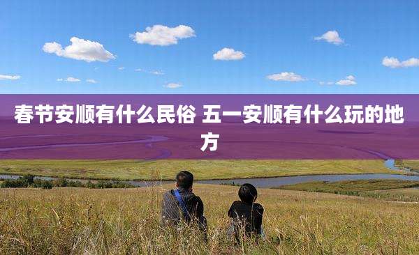 春节安顺有什么民俗 五一安顺有什么玩的地方