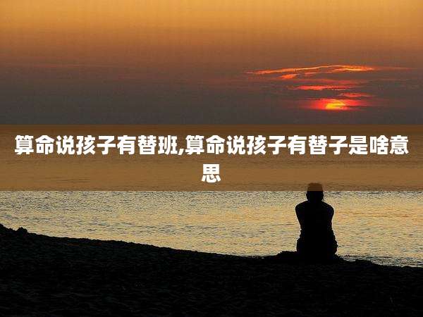 算命说孩子有替班,算命说孩子有替子是啥意思
