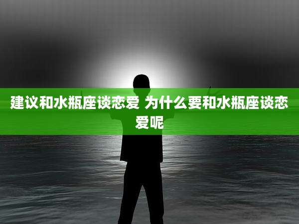 建议和水瓶座谈恋爱 为什么要和水瓶座谈恋爱呢