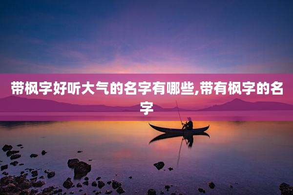 带枫字好听大气的名字有哪些,带有枫字的名字