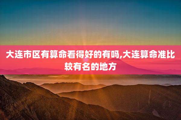 大连市区有算命看得好的有吗,大连算命准比较有名的地方