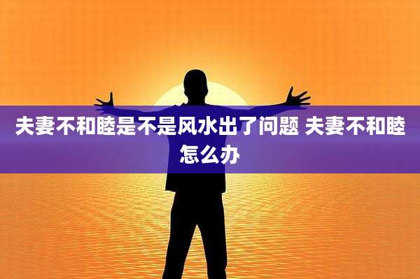 夫妻不和睦是不是风水出了问题 夫妻不和睦怎么办