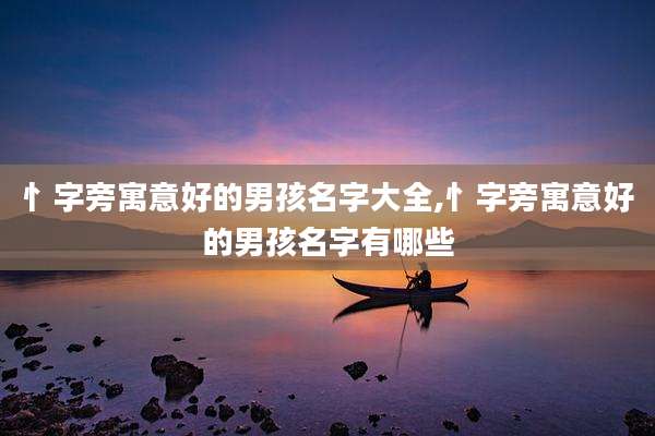 忄字旁寓意好的男孩名字大全,忄字旁寓意好的男孩名字有哪些