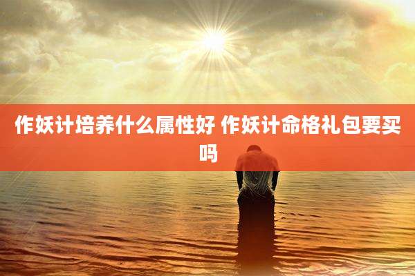 作妖计培养什么属性好 作妖计命格礼包要买吗