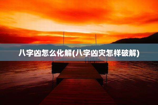 八字凶怎么化解(八字凶灾怎样破解)
