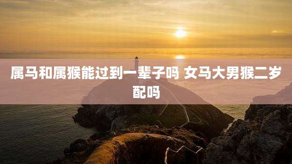 属马和属猴能过到一辈子吗 女马大男猴二岁配吗
