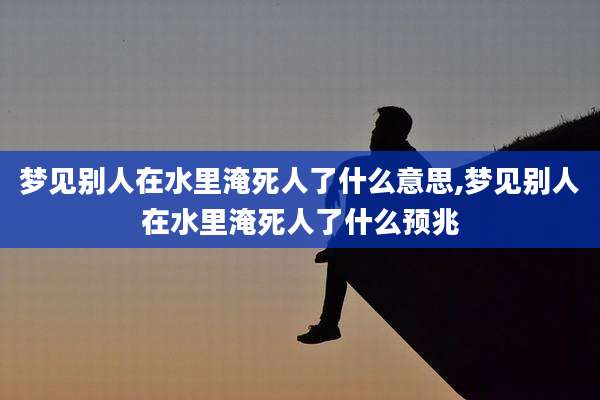 梦见别人在水里淹死人了什么意思,梦见别人在水里淹死人了什么预兆