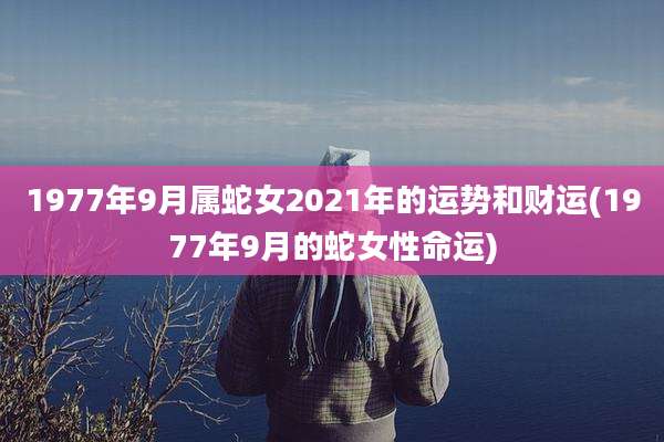 1977年9月属蛇女2021年的运势和财运(1977年9月的蛇女性命运)