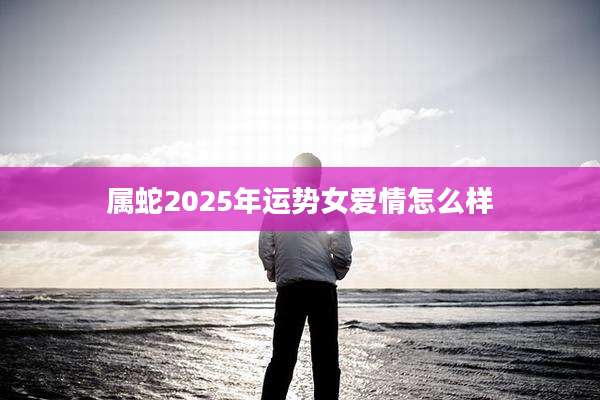属蛇2025年运势女爱情怎么样