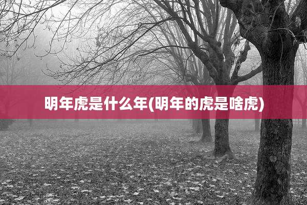 明年虎是什么年(明年的虎是啥虎)