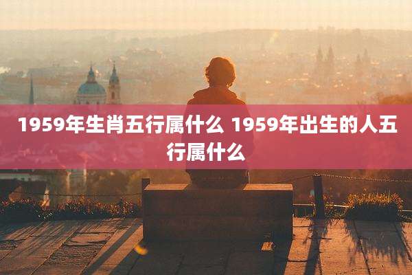 1959年生肖五行属什么 1959年出生的人五行属什么