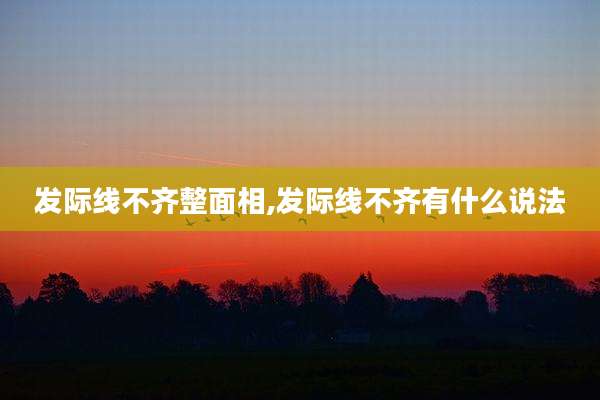 发际线不齐整面相,发际线不齐有什么说法