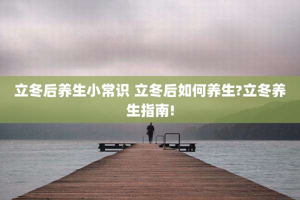 立冬后养生小常识 立冬后如何养生?立冬养生指南!