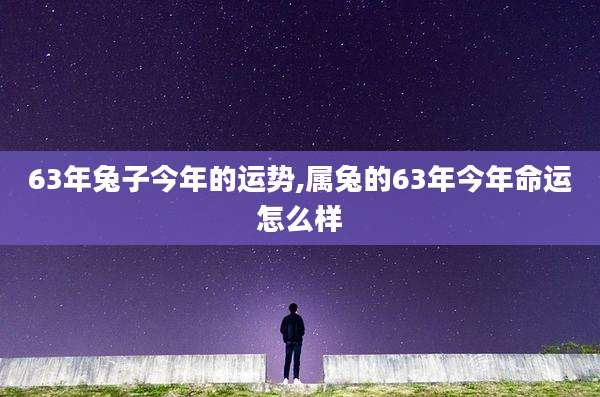 63年兔子今年的运势,属兔的63年今年命运怎么样