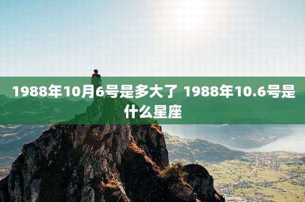 1988年10月6号是多大了 1988年10.6号是什么星座