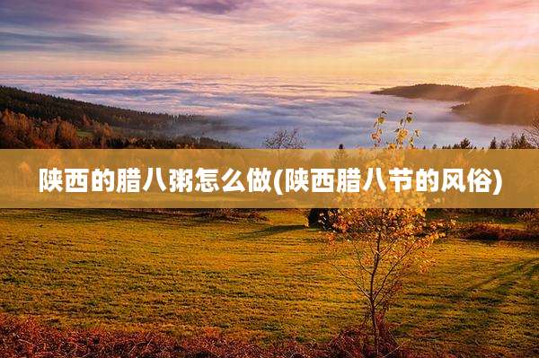 陕西的腊八粥怎么做(陕西腊八节的风俗)