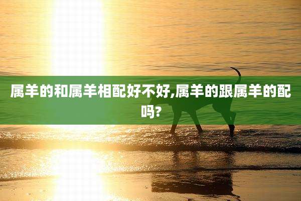 属羊的和属羊相配好不好,属羊的跟属羊的配吗?
