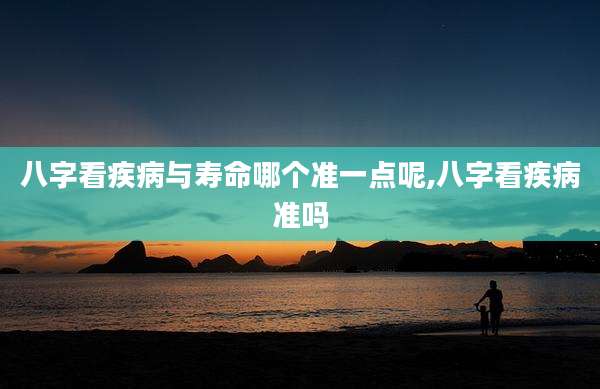 八字看疾病与寿命哪个准一点呢,八字看疾病准吗
