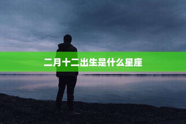 二月十二出生是什么星座