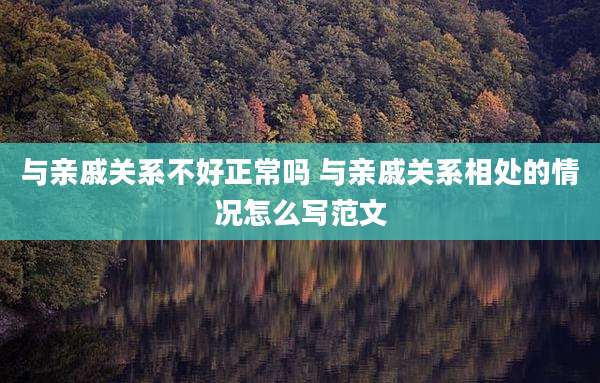 与亲戚关系不好正常吗 与亲戚关系相处的情况怎么写范文