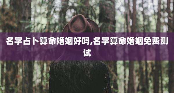 名字占卜算命婚姻好吗,名字算命婚姻免费测试