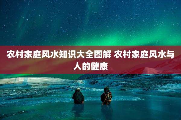 农村家庭风水知识大全图解 农村家庭风水与人的健康