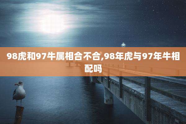 98虎和97牛属相合不合,98年虎与97年牛相配吗
