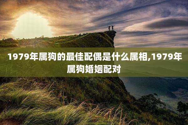 1979年属狗的最佳配偶是什么属相,1979年属狗婚姻配对