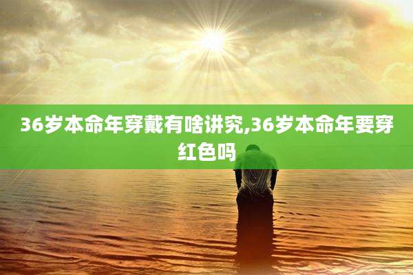 36岁本命年穿戴有啥讲究,36岁本命年要穿红色吗