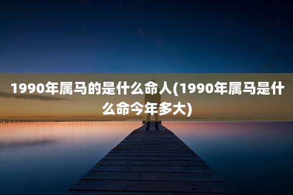 1990年属马的是什么命人(1990年属马是什么命今年多大)
