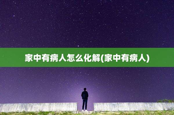 家中有病人怎么化解(家中有病人)