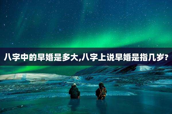 八字中的早婚是多大,八字上说早婚是指几岁?