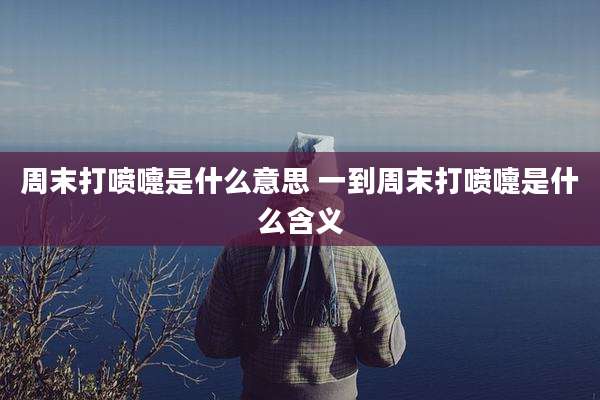 周末打喷嚏是什么意思 一到周末打喷嚏是什么含义