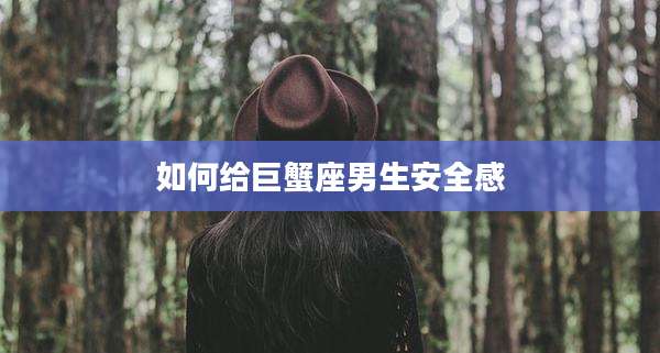 如何给巨蟹座男生安全感