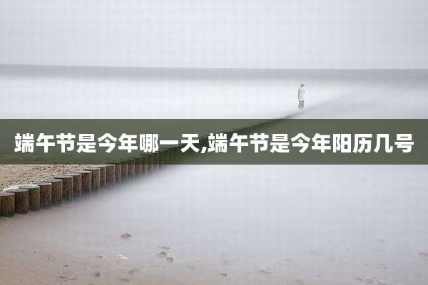 端午节是今年哪一天,端午节是今年阳历几号