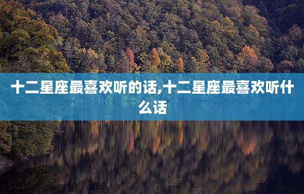 十二星座最喜欢听的话,十二星座最喜欢听什么话