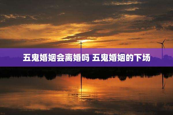 五鬼婚姻会离婚吗 五鬼婚姻的下场