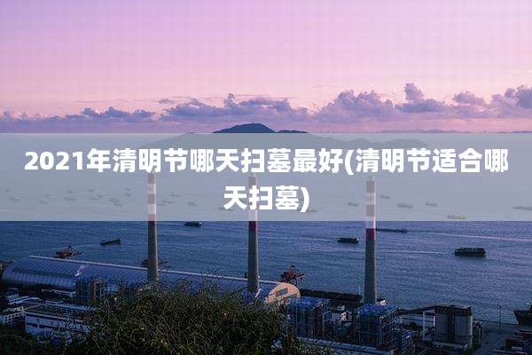 2021年清明节哪天扫墓最好(清明节适合哪天扫墓)