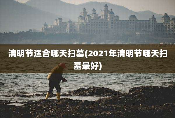 清明节适合哪天扫墓(2021年清明节哪天扫墓最好)