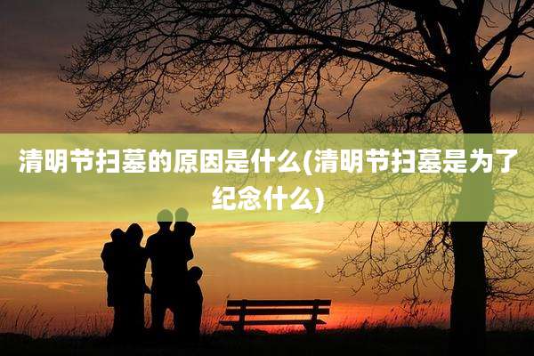 清明节扫墓的原因是什么(清明节扫墓是为了纪念什么)