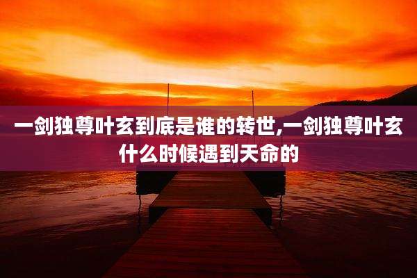 一剑独尊叶玄到底是谁的转世,一剑独尊叶玄什么时候遇到天命的