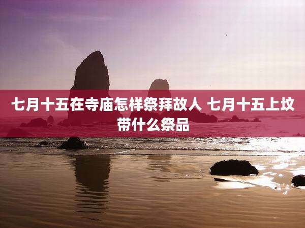 七月十五在寺庙怎样祭拜故人 七月十五上坟带什么祭品