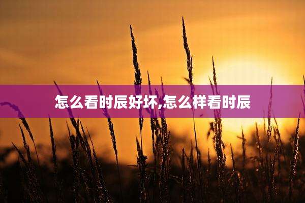 怎么看时辰好坏,怎么样看时辰