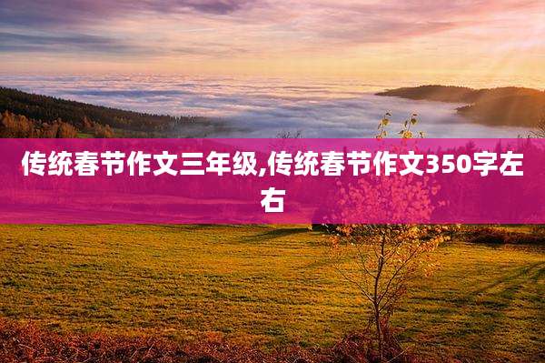 传统春节作文三年级,传统春节作文350字左右