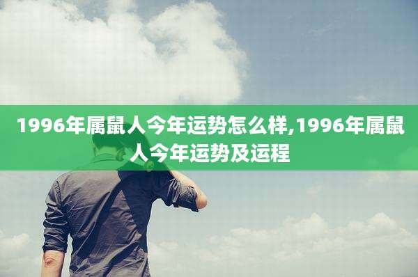 1996年属鼠人今年运势怎么样,1996年属鼠人今年运势及运程