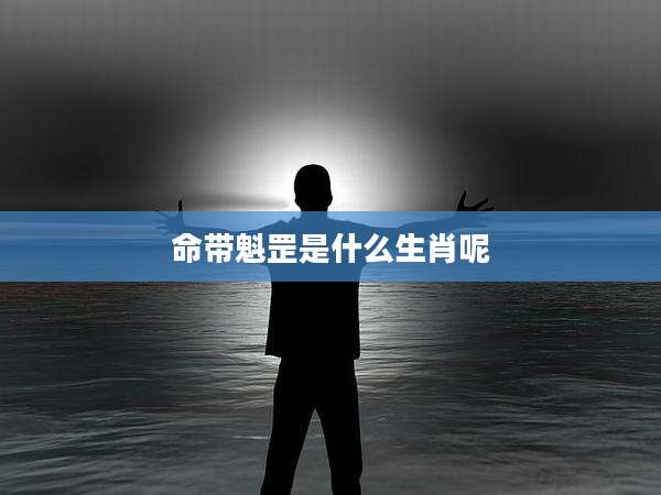 命带魁罡是什么生肖呢