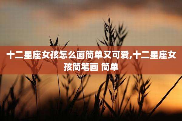 十二星座女孩怎么画简单又可爱,十二星座女孩简笔画 简单
