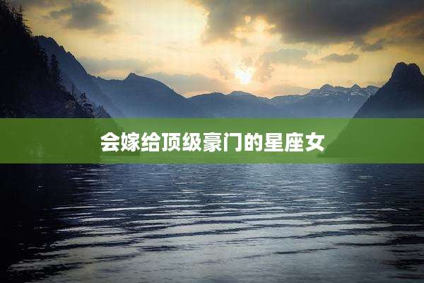 会嫁给顶级豪门的星座女