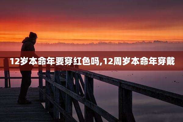 12岁本命年要穿红色吗,12周岁本命年穿戴