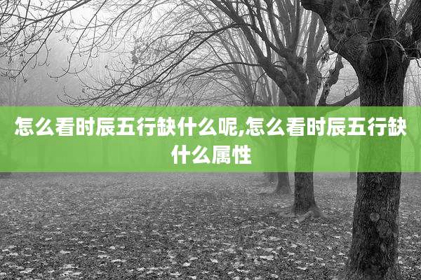 怎么看时辰五行缺什么呢,怎么看时辰五行缺什么属性